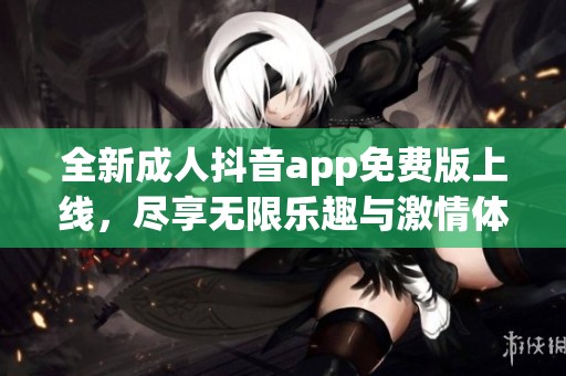 全新成人抖音app免费版上线，尽享无限乐趣与激情体验！