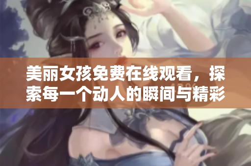 美丽女孩免费在线观看，探索每一个动人的瞬间与精彩情节