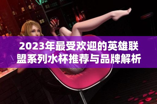 2023年最受欢迎的英雄联盟系列水杯推荐与品牌解析