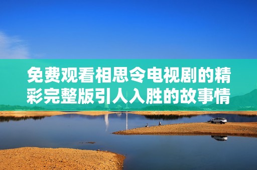 免费观看相思令电视剧的精彩完整版引人入胜的故事情节与角色发展