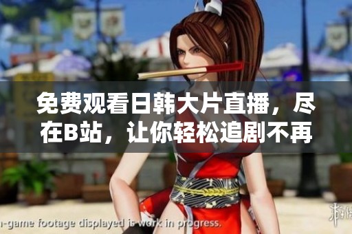 免费观看日韩大片直播，尽在B站，让你轻松追剧不再费心