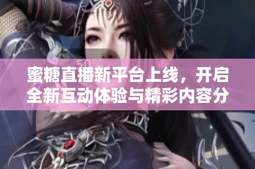 蜜糖直播新平台上线，开启全新互动体验与精彩内容分享之旅