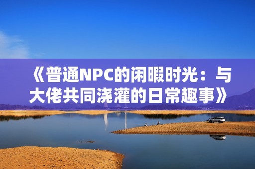 《普通NPC的闲暇时光：与大佬共同浇灌的日常趣事》