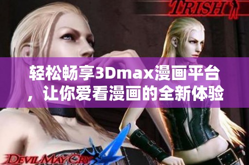 轻松畅享3Dmax漫画平台，让你爱看漫画的全新体验升级