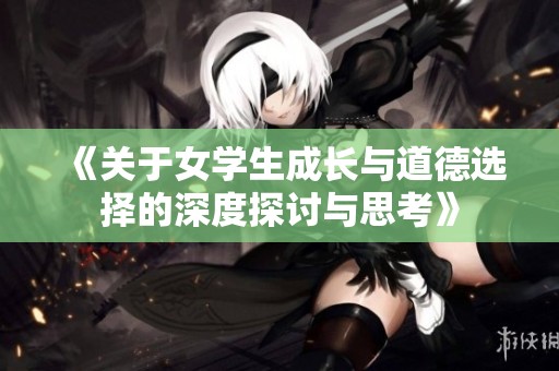 《关于女学生成长与道德选择的深度探讨与思考》