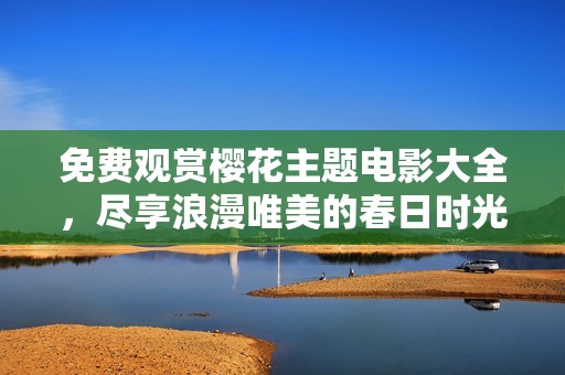 免费观赏樱花主题电影大全，尽享浪漫唯美的春日时光！