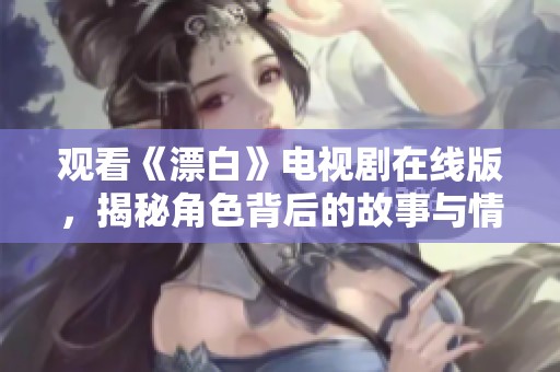 观看《漂白》电视剧在线版，揭秘角色背后的故事与情感纠葛