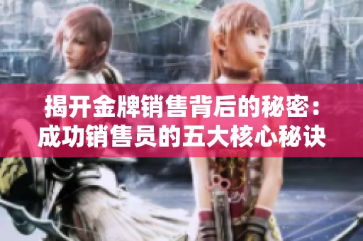 揭开金牌销售背后的秘密：成功销售员的五大核心秘诀与技巧