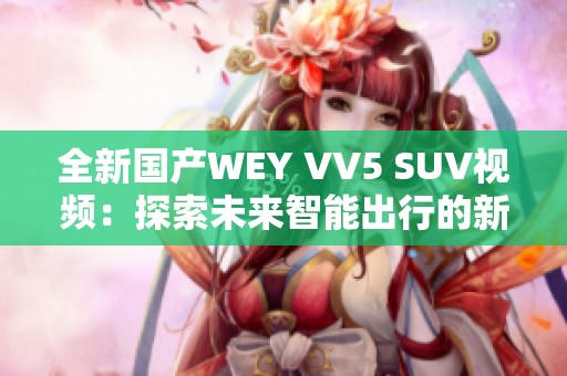 全新国产WEY VV5 SUV视频：探索未来智能出行的新选择