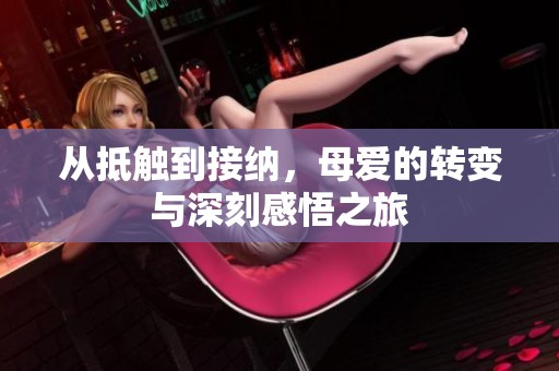从抵触到接纳，母爱的转变与深刻感悟之旅