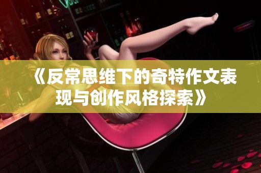 《反常思维下的奇特作文表现与创作风格探索》