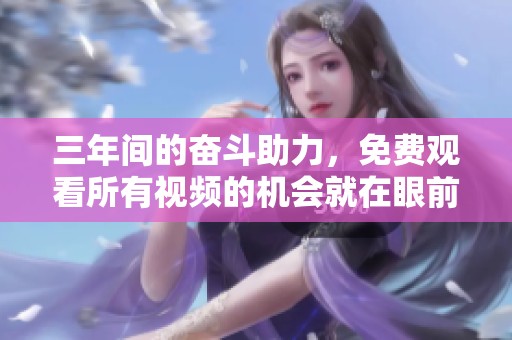 三年间的奋斗助力，免费观看所有视频的机会就在眼前