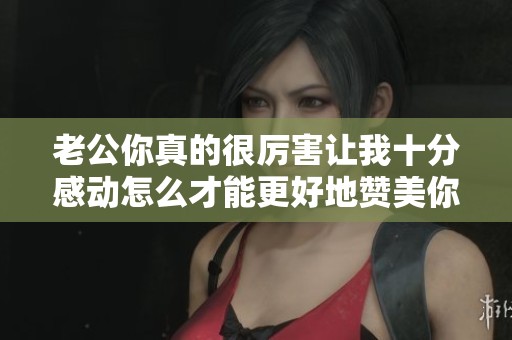 老公你真的很厉害让我十分感动怎么才能更好地赞美你