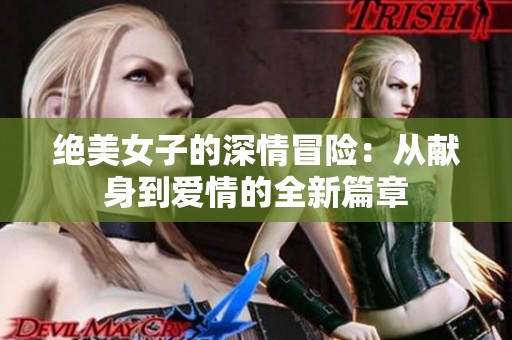 绝美女子的深情冒险：从献身到爱情的全新篇章