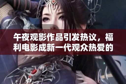 午夜观影作品引发热议，福利电影成新一代观众热爱的选择