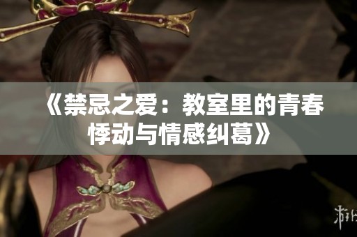 《禁忌之爱：教室里的青春悸动与情感纠葛》