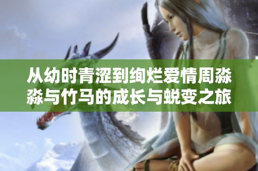 从幼时青涩到绚烂爱情周淼淼与竹马的成长与蜕变之旅