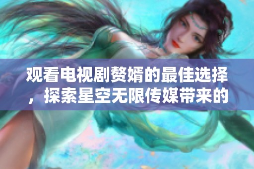 观看电视剧赘婿的最佳选择，探索星空无限传媒带来的精彩内容