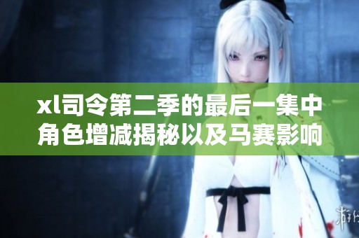 xl司令第二季的最后一集中角色增减揭秘以及马赛影响分析