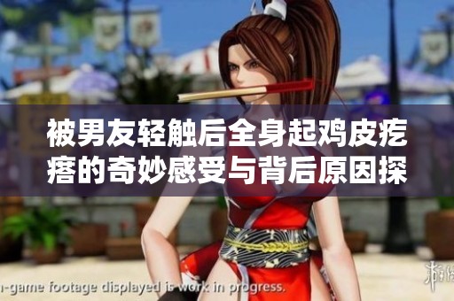 被男友轻触后全身起鸡皮疙瘩的奇妙感受与背后原因探究
