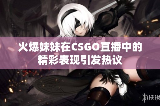 火爆妹妹在CSGO直播中的精彩表现引发热议