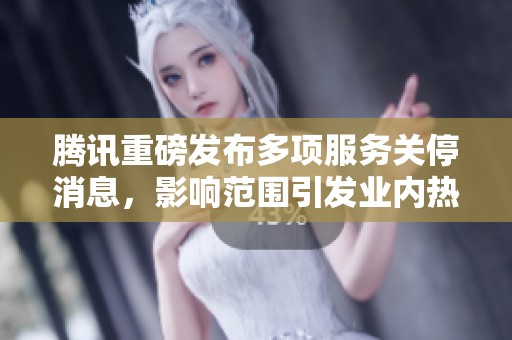 腾讯重磅发布多项服务关停消息，影响范围引发业内热议
