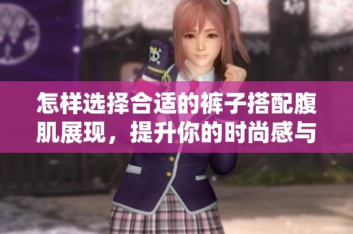 怎样选择合适的裤子搭配腹肌展现，提升你的时尚感与自信心