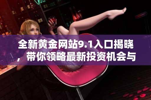 全新黄金网站9.1入口揭晓，带你领略最新投资机会与市场动态