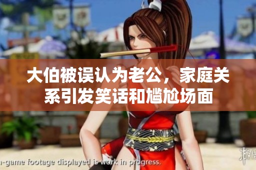 大伯被误认为老公，家庭关系引发笑话和尴尬场面