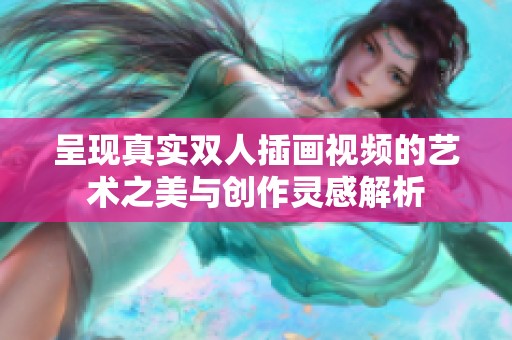 呈现真实双人插画视频的艺术之美与创作灵感解析