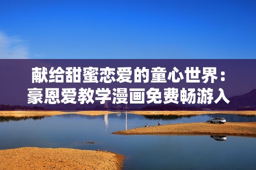 献给甜蜜恋爱的童心世界：豪恩爱教学漫画免费畅游入口