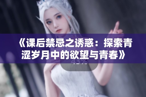 《课后禁忌之诱惑：探索青涩岁月中的欲望与青春》