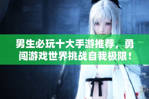 男生必玩十大手游推荐，勇闯游戏世界挑战自我极限！