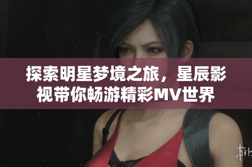 探索明星梦境之旅，星辰影视带你畅游精彩MV世界