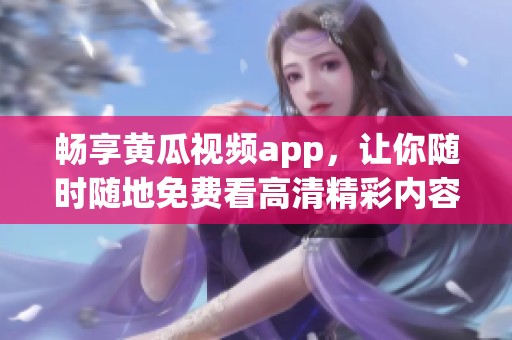 畅享黄瓜视频app，让你随时随地免费看高清精彩内容