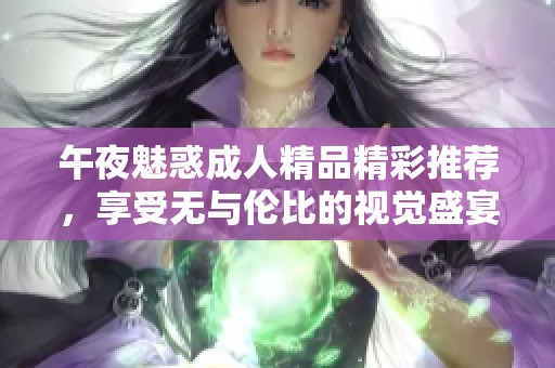 午夜魅惑成人精品精彩推荐，享受无与伦比的视觉盛宴与激情体验