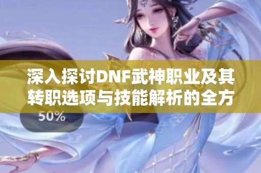 深入探讨DNF武神职业及其转职选项与技能解析的全方位指南