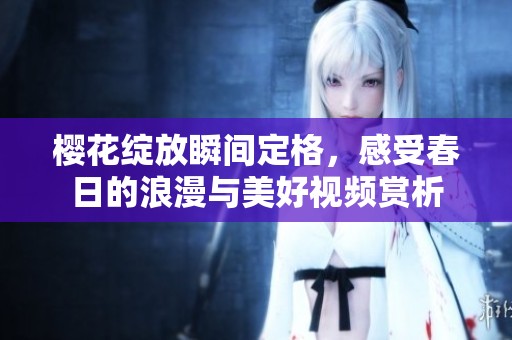 樱花绽放瞬间定格，感受春日的浪漫与美好视频赏析