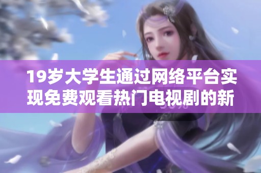 19岁大学生通过网络平台实现免费观看热门电视剧的新方式探讨