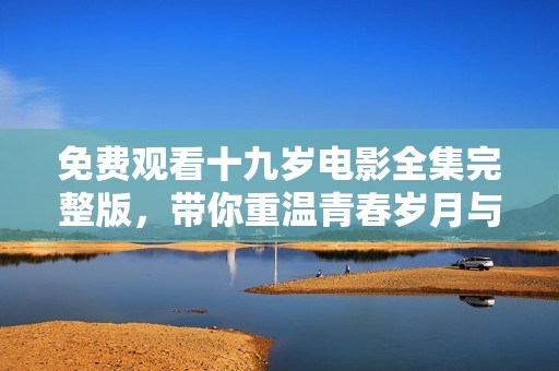 免费观看十九岁电影全集完整版，带你重温青春岁月与爱情故事