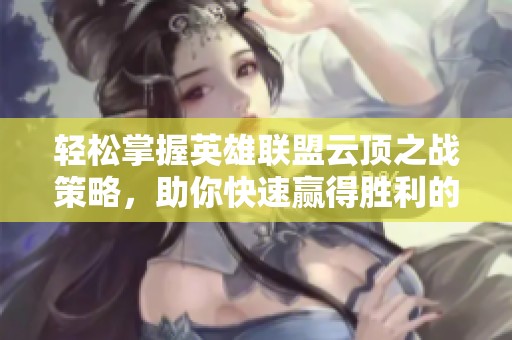 轻松掌握英雄联盟云顶之战策略，助你快速赢得胜利的实用指南