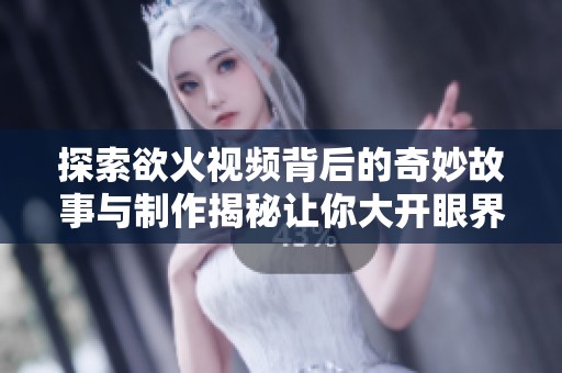 探索欲火视频背后的奇妙故事与制作揭秘让你大开眼界