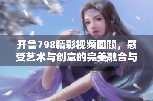 开鲁798精彩视频回顾，感受艺术与创意的完美融合与魅力