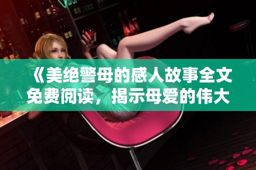 《美绝警母的感人故事全文免费阅读，揭示母爱的伟大与牺牲》