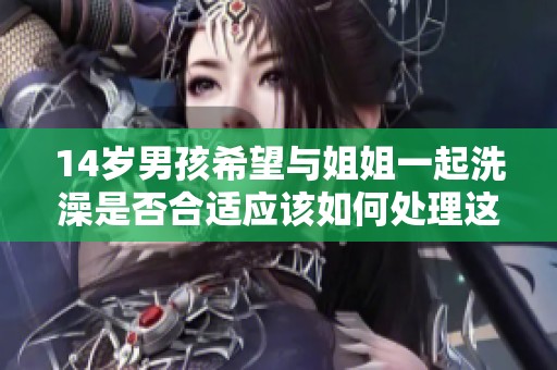 14岁男孩希望与姐姐一起洗澡是否合适应该如何处理这个敏感问题