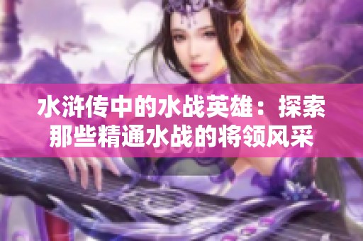 水浒传中的水战英雄：探索那些精通水战的将领风采