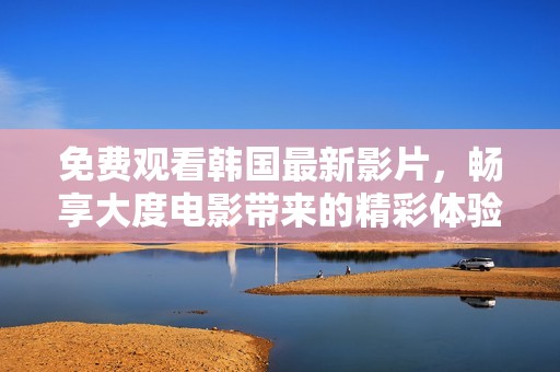 免费观看韩国最新影片，畅享大度电影带来的精彩体验！