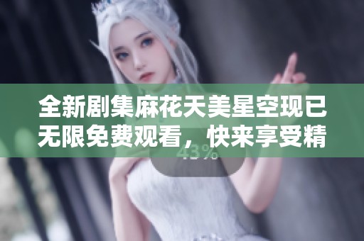 全新剧集麻花天美星空现已无限免费观看，快来享受精彩故事！