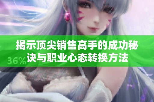揭示顶尖销售高手的成功秘诀与职业心态转换方法