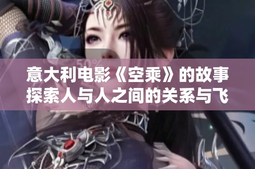 意大利电影《空乘》的故事探索人与人之间的关系与飞行生活的挑战